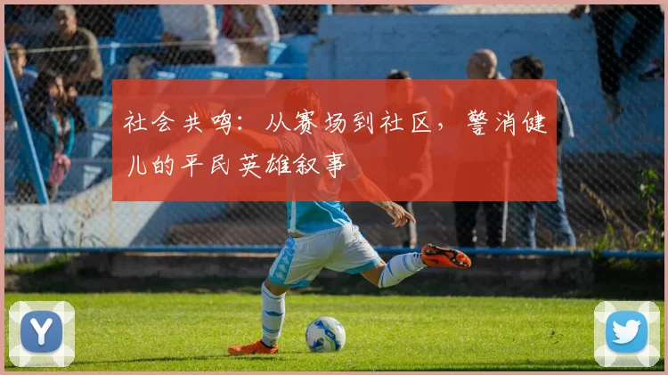 社会共鸣：从赛场到社区，警消健儿的平民英雄叙事