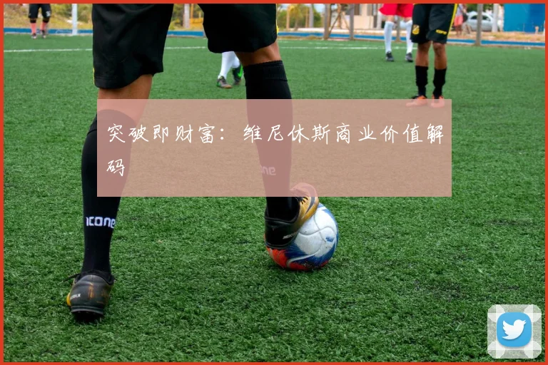 突破即财富：维尼休斯商业价值解码