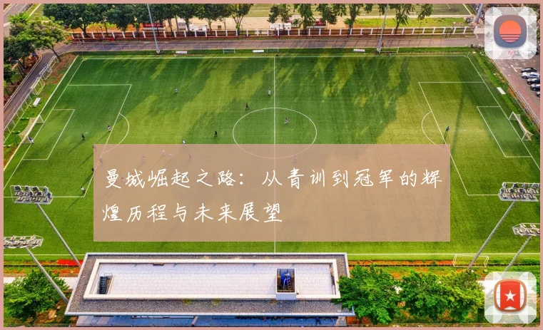 曼城崛起之路：从青训到冠军的辉煌历程与未来展望