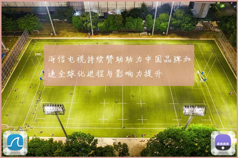 海信电视持续赞助助力中国品牌加速全球化进程与影响力提升