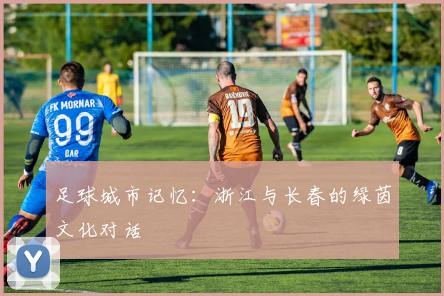 足球城市记忆：浙江与长春的绿茵文化对话