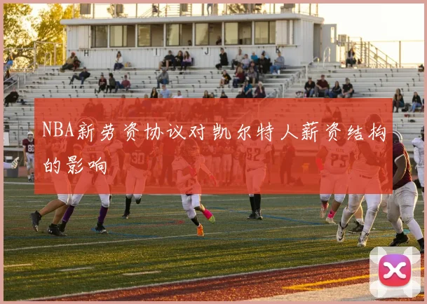 NBA新劳资协议对凯尔特人薪资结构的影响