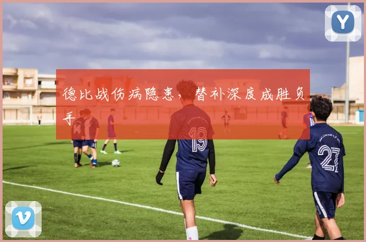 德比战伤病隐患，替补深度成胜负手