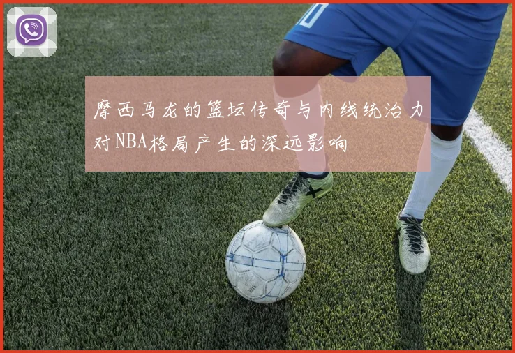 摩西马龙的篮坛传奇与内线统治力对NBA格局产生的深远影响