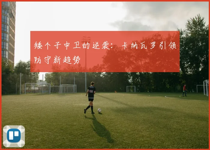 矮个子中卫的逆袭：卡纳瓦罗引领防守新趋势