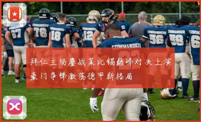 拜仁主场鏖战莱比锡巅峰对决上演豪门争锋激荡德甲新格局