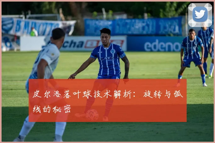 皮尔洛落叶球技术解析：旋转与弧线的秘密