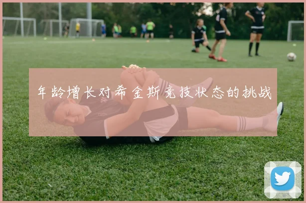 年龄增长对希金斯竞技状态的挑战