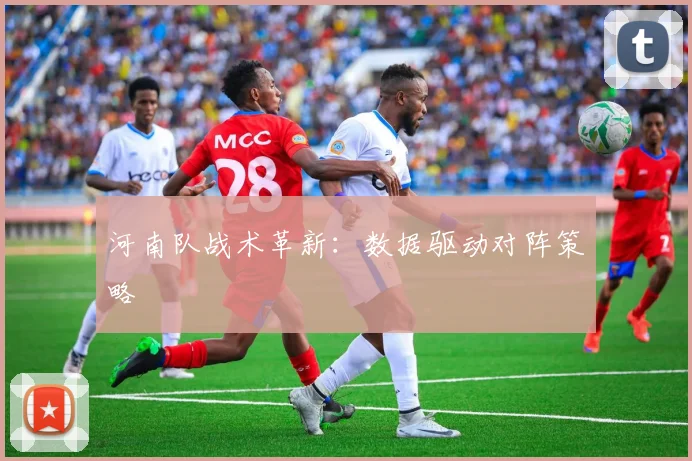 河南队战术革新：数据驱动对阵策略