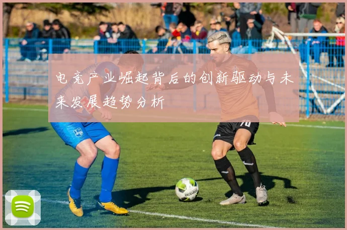 电竞产业崛起背后的创新驱动与未来发展趋势分析
