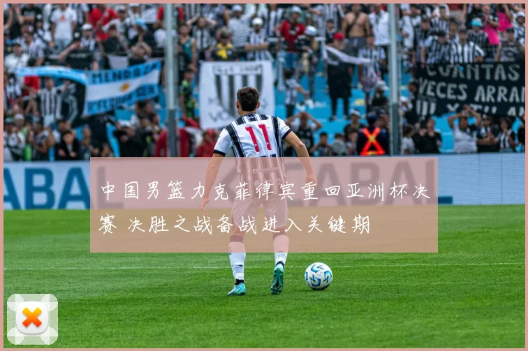中国男篮力克菲律宾重回亚洲杯决赛 决胜之战备战进入关键期