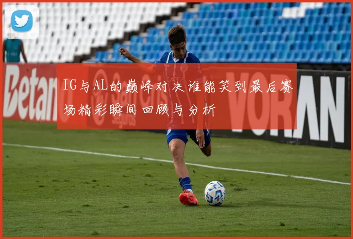 IG与AL的巅峰对决谁能笑到最后赛场精彩瞬间回顾与分析