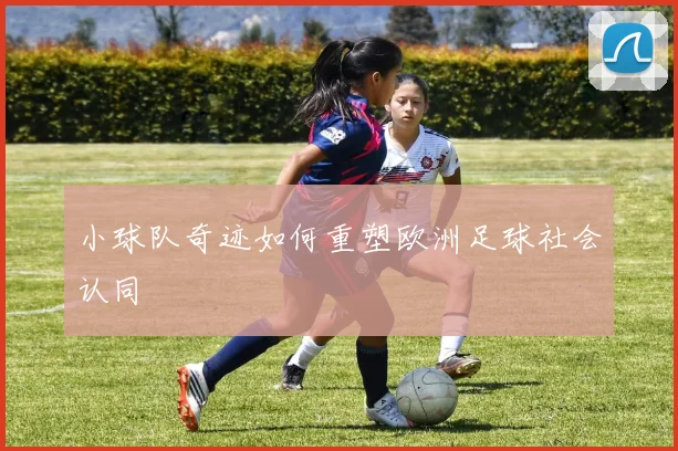 小球队奇迹如何重塑欧洲足球社会认同