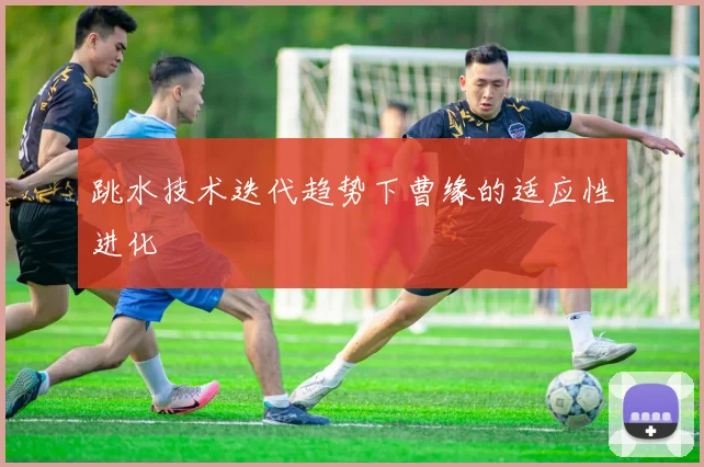 跳水技术迭代趋势下曹缘的适应性进化