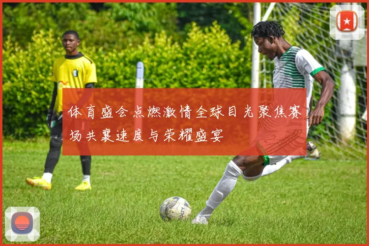 体育盛会点燃激情全球目光聚焦赛场共襄速度与荣耀盛宴