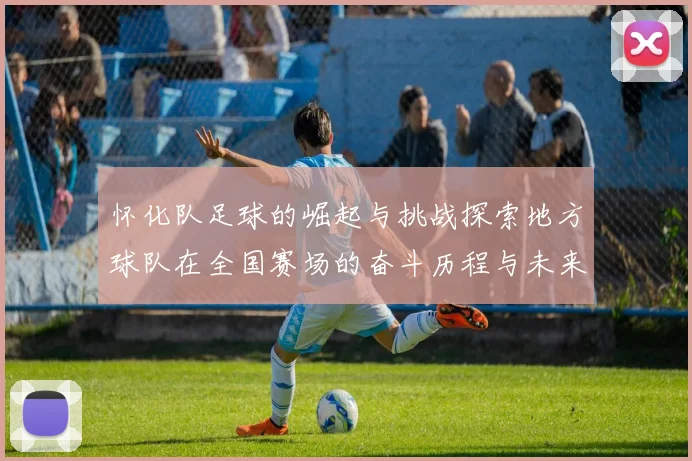 怀化队足球的崛起与挑战探索地方球队在全国赛场的奋斗历程与未来展望