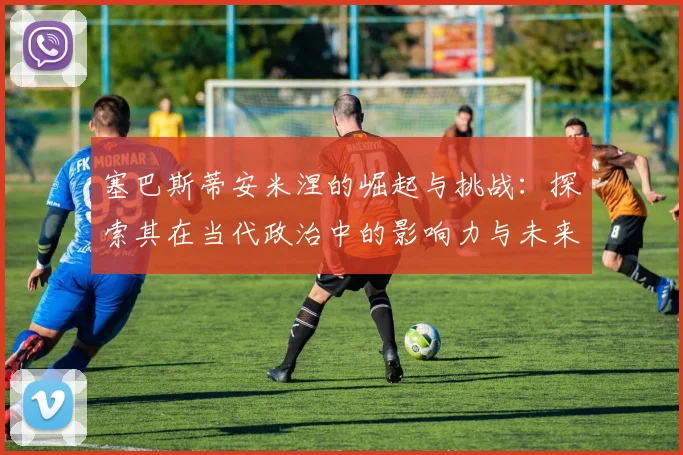 塞巴斯蒂安米涅的崛起与挑战：探索其在当代政治中的影响力与未来走向