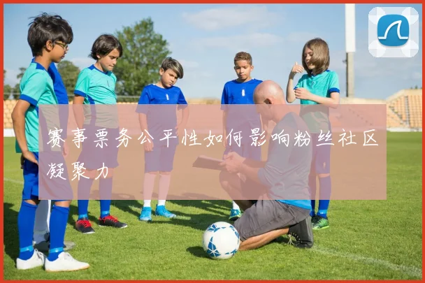 赛事票务公平性如何影响粉丝社区凝聚力