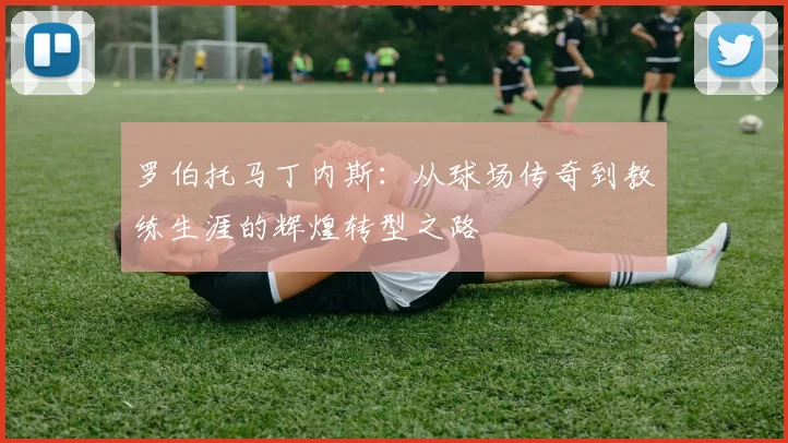 罗伯托马丁内斯：从球场传奇到教练生涯的辉煌转型之路