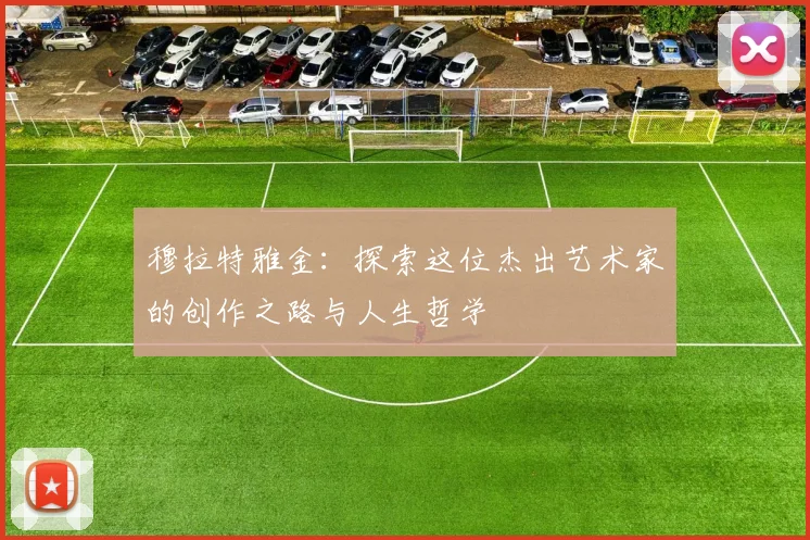 穆拉特雅金：探索这位杰出艺术家的创作之路与人生哲学