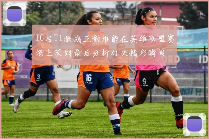 IG与T1激战正酣谁能在英雄联盟赛场上笑到最后分析对决精彩瞬间