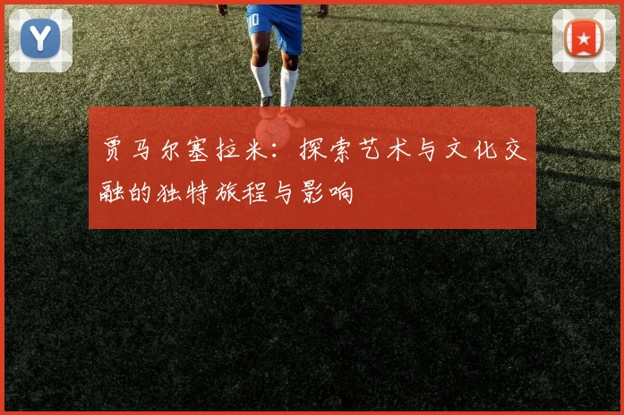 贾马尔塞拉米：探索艺术与文化交融的独特旅程与影响